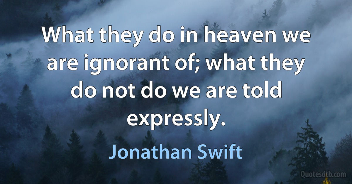 What they do in heaven we are ignorant of; what they do not do we are told expressly. (Jonathan Swift)