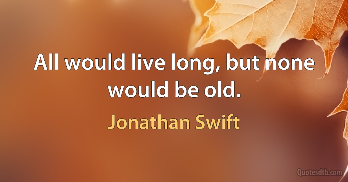 All would live long, but none would be old. (Jonathan Swift)