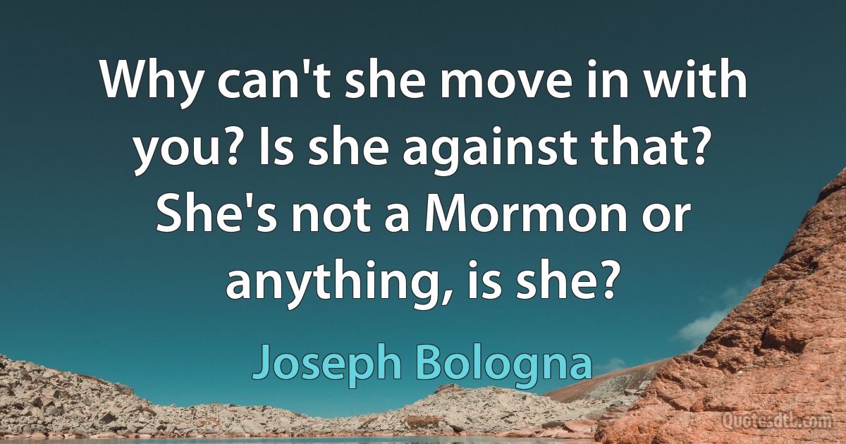 Why can't she move in with you? Is she against that? She's not a Mormon or anything, is she? (Joseph Bologna)