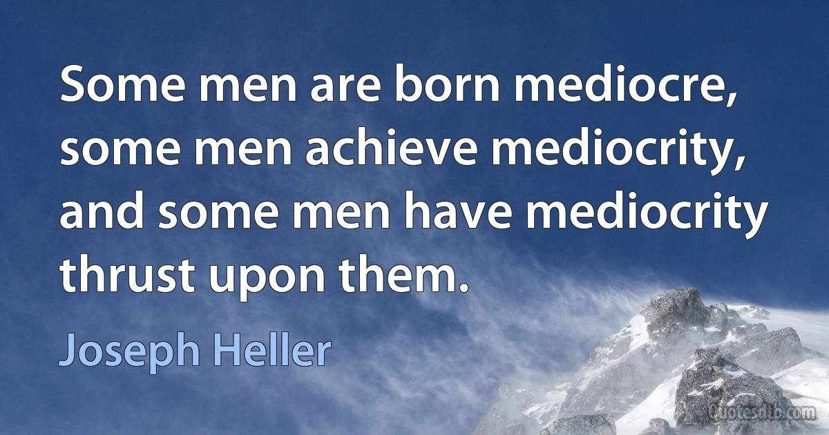 Some men are born mediocre, some men achieve mediocrity, and some men have mediocrity thrust upon them. (Joseph Heller)