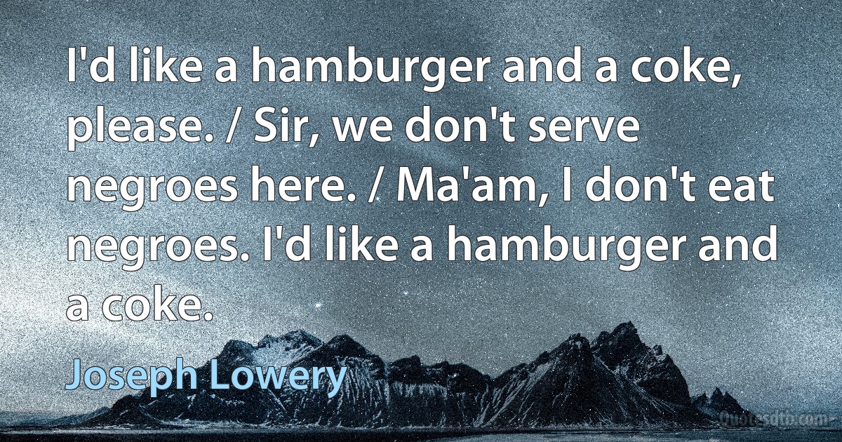 I'd like a hamburger and a coke, please. / Sir, we don't serve negroes here. / Ma'am, I don't eat negroes. I'd like a hamburger and a coke. (Joseph Lowery)