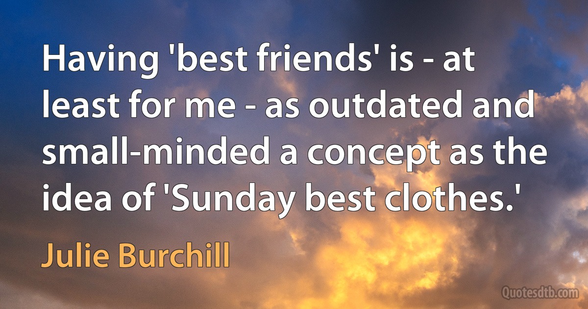 Having 'best friends' is - at least for me - as outdated and small-minded a concept as the idea of 'Sunday best clothes.' (Julie Burchill)