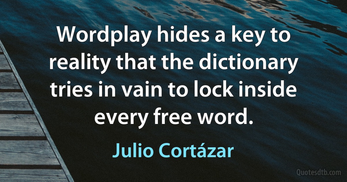 Wordplay hides a key to reality that the dictionary tries in vain to lock inside every free word. (Julio Cortázar)