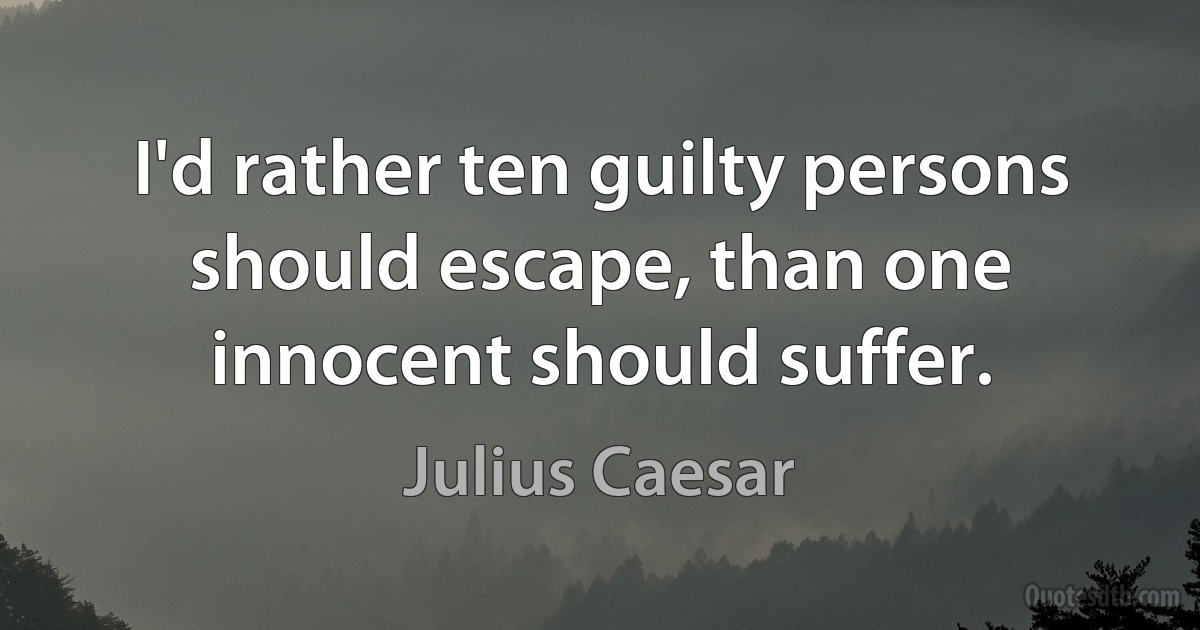 I'd rather ten guilty persons should escape, than one innocent should suffer. (Julius Caesar)