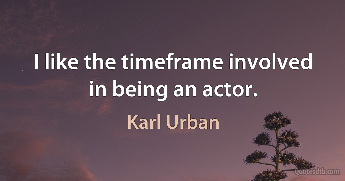 I like the timeframe involved in being an actor. (Karl Urban)