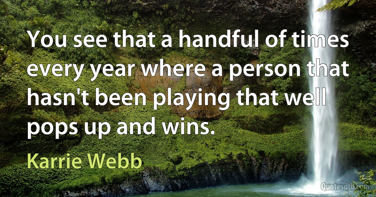 You see that a handful of times every year where a person that hasn't been playing that well pops up and wins. (Karrie Webb)