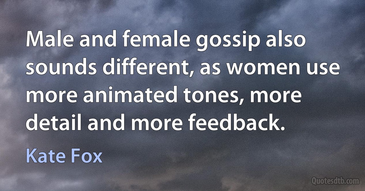 Male and female gossip also sounds different, as women use more animated tones, more detail and more feedback. (Kate Fox)