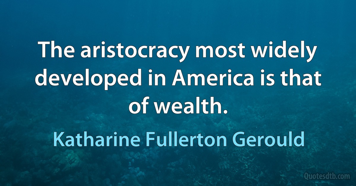 The aristocracy most widely developed in America is that of wealth. (Katharine Fullerton Gerould)