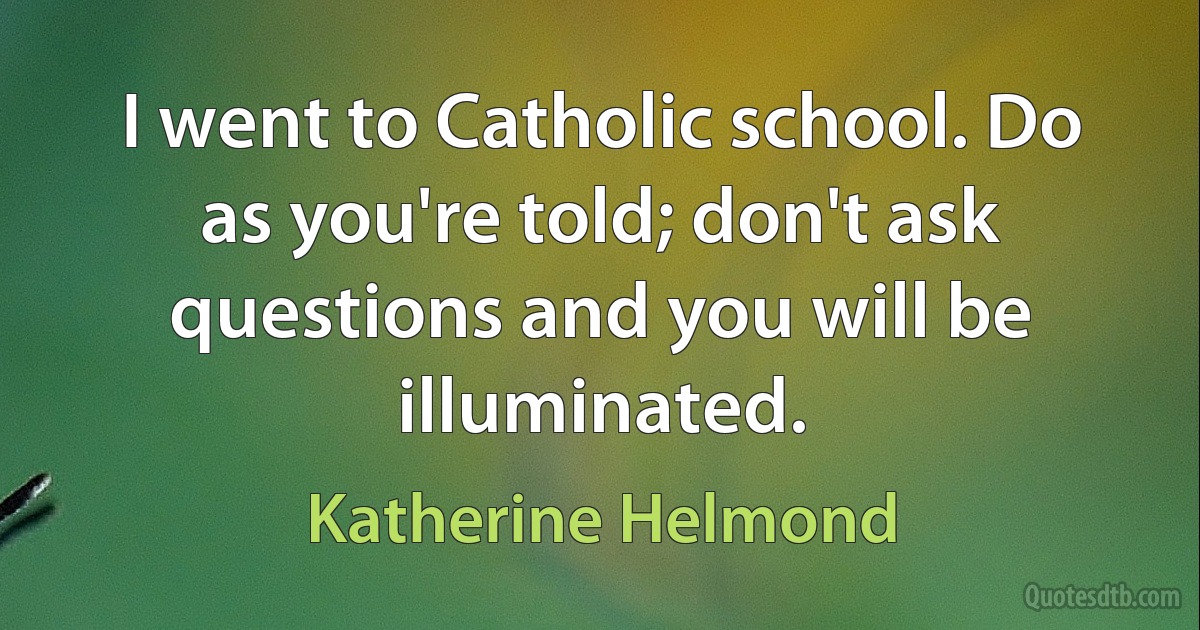 I went to Catholic school. Do as you're told; don't ask questions and you will be illuminated. (Katherine Helmond)