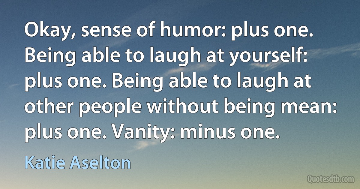 Okay, sense of humor: plus one. Being able to laugh at yourself: plus one. Being able to laugh at other people without being mean: plus one. Vanity: minus one. (Katie Aselton)