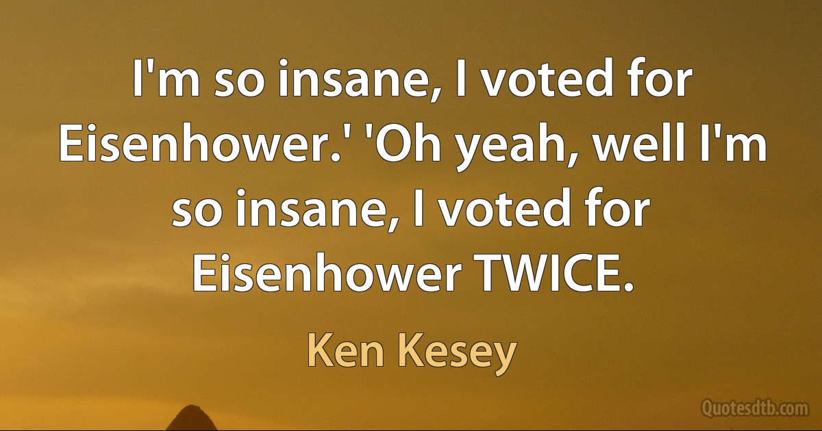 I'm so insane, I voted for Eisenhower.' 'Oh yeah, well I'm so insane, I voted for Eisenhower TWICE. (Ken Kesey)