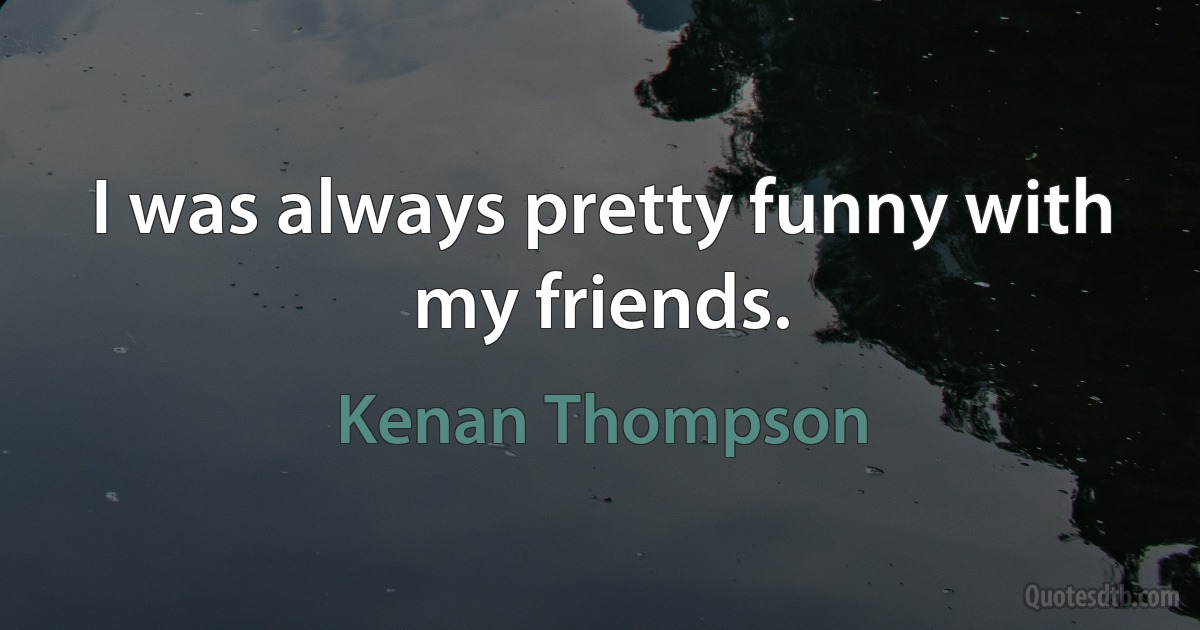 I was always pretty funny with my friends. (Kenan Thompson)