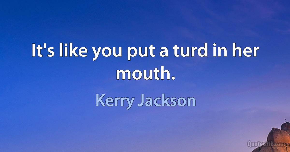 It's like you put a turd in her mouth. (Kerry Jackson)