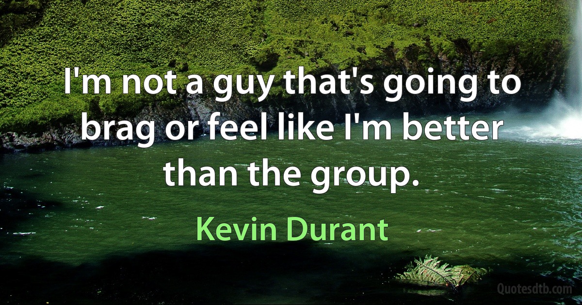 I'm not a guy that's going to brag or feel like I'm better than the group. (Kevin Durant)