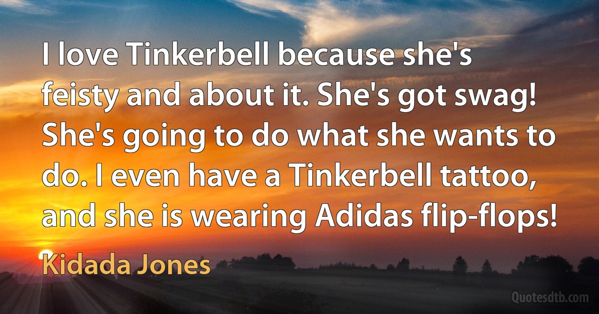 I love Tinkerbell because she's feisty and about it. She's got swag! She's going to do what she wants to do. I even have a Tinkerbell tattoo, and she is wearing Adidas flip-flops! (Kidada Jones)