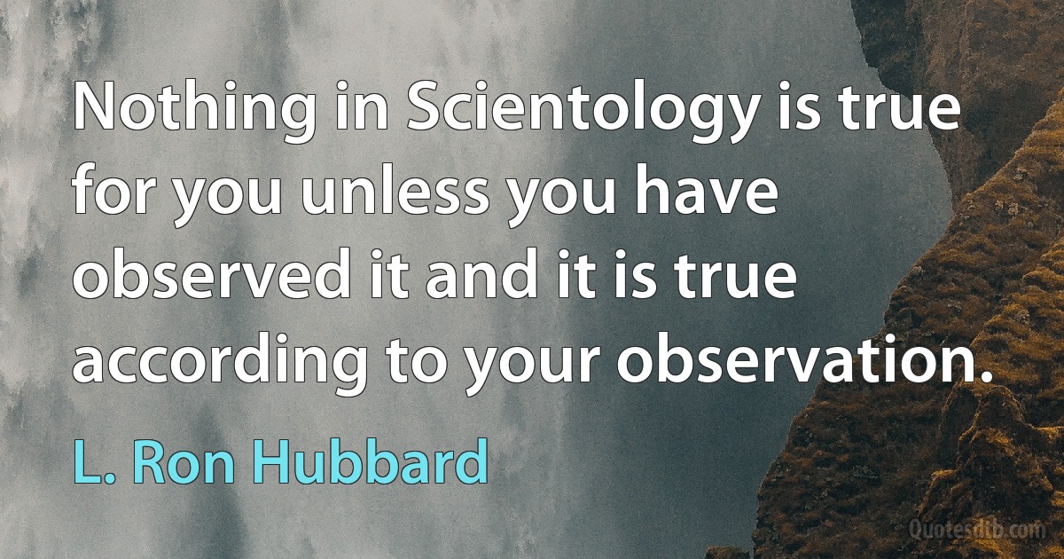 Nothing in Scientology is true for you unless you have observed it and it is true according to your observation. (L. Ron Hubbard)