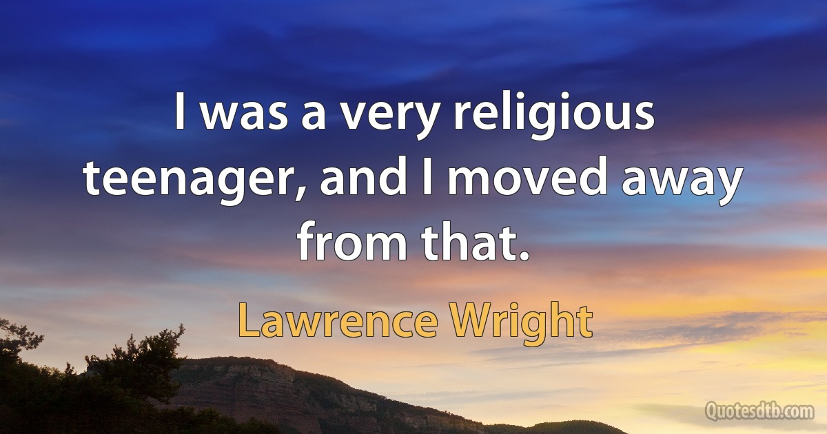 I was a very religious teenager, and I moved away from that. (Lawrence Wright)