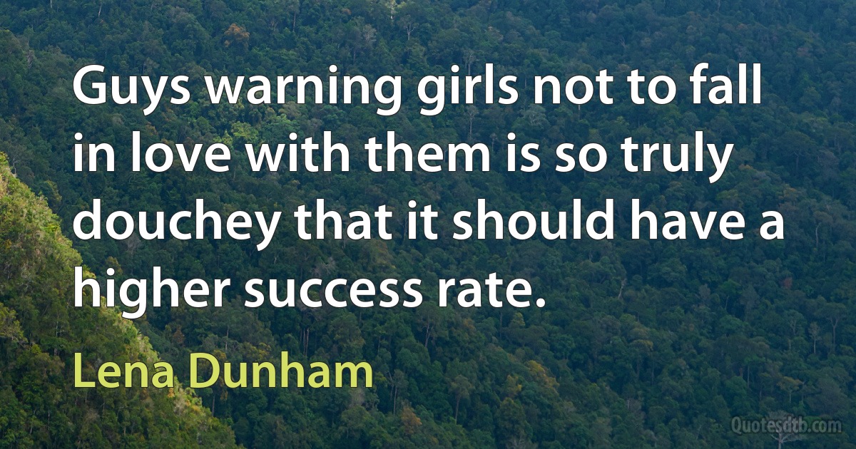 Guys warning girls not to fall in love with them is so truly douchey that it should have a higher success rate. (Lena Dunham)