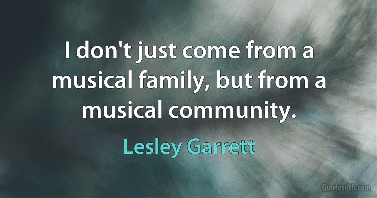 I don't just come from a musical family, but from a musical community. (Lesley Garrett)