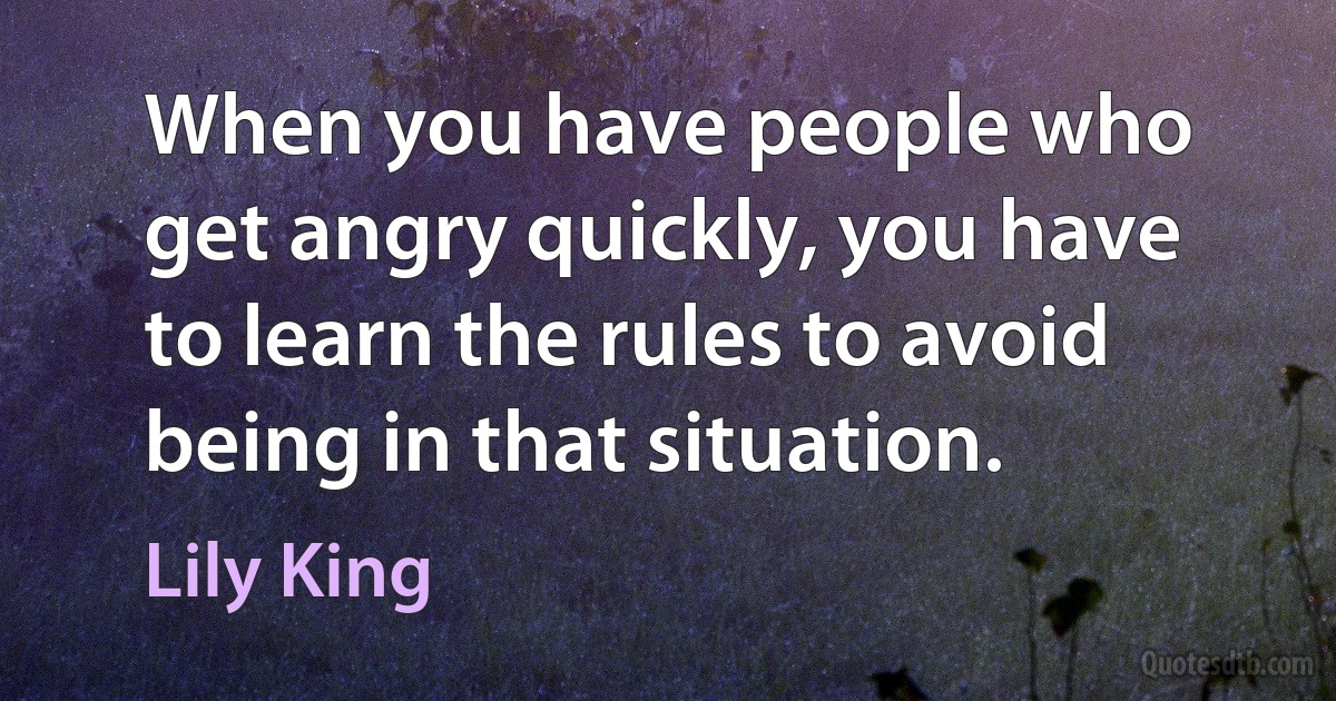 When you have people who get angry quickly, you have to learn the rules to avoid being in that situation. (Lily King)