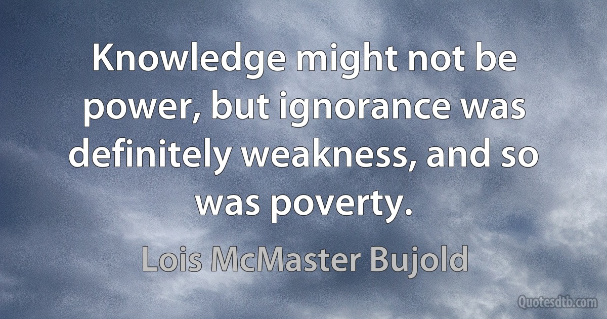 Knowledge might not be power, but ignorance was definitely weakness, and so was poverty. (Lois McMaster Bujold)