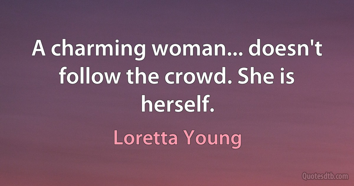 A charming woman... doesn't follow the crowd. She is herself. (Loretta Young)