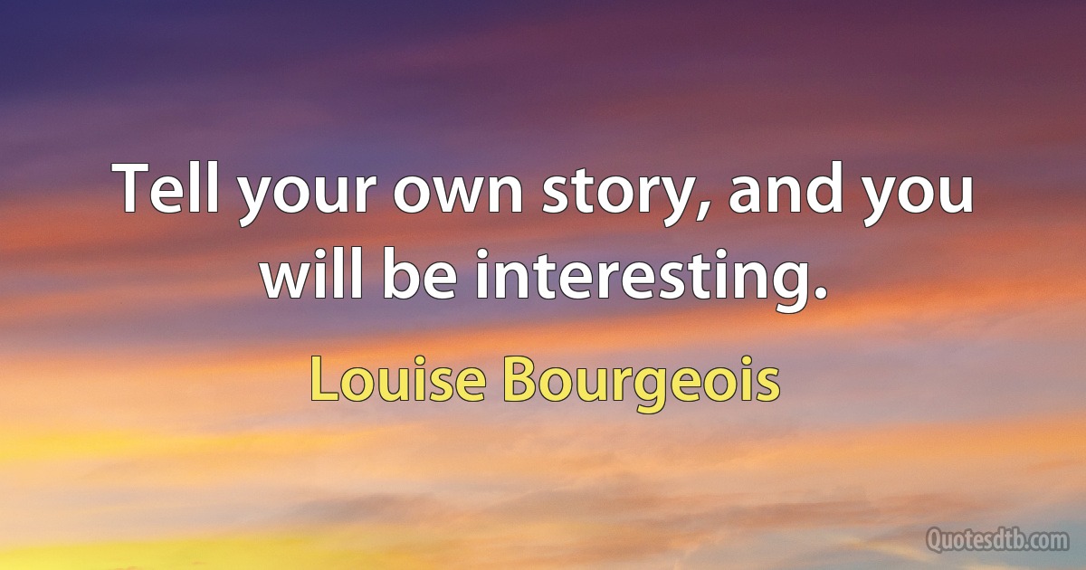 Tell your own story, and you will be interesting. (Louise Bourgeois)