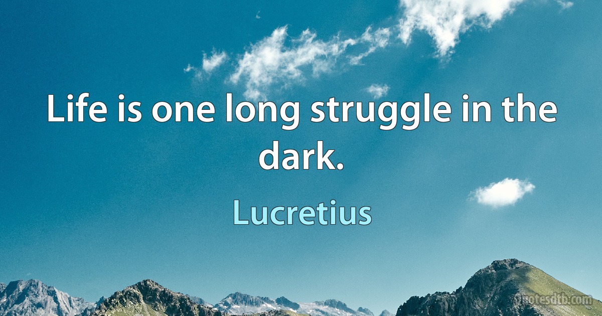 Life is one long struggle in the dark. (Lucretius)