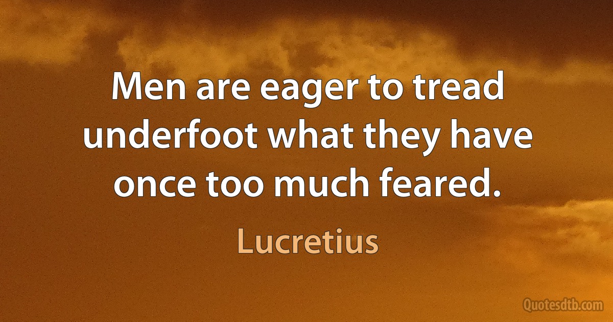 Men are eager to tread underfoot what they have once too much feared. (Lucretius)