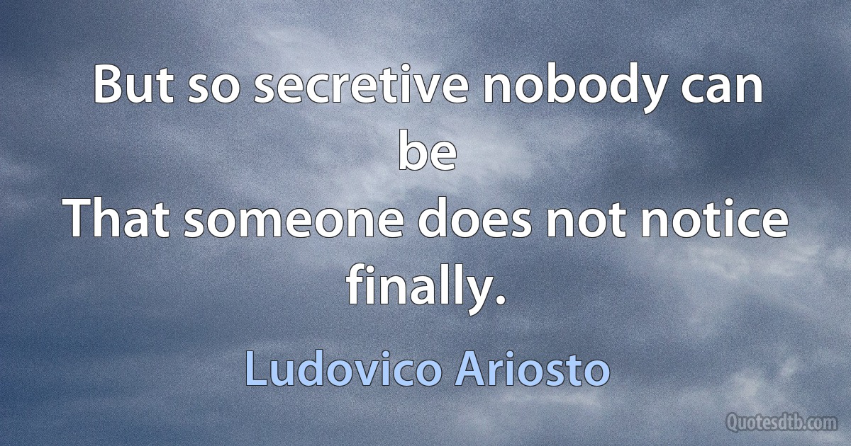 But so secretive nobody can be
That someone does not notice finally. (Ludovico Ariosto)