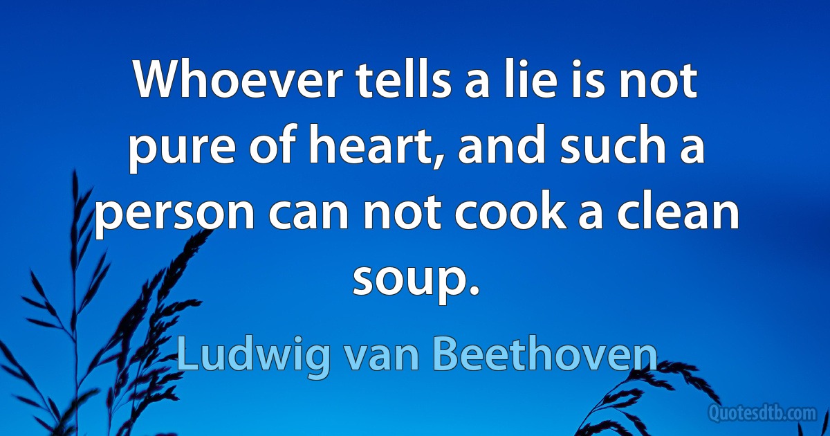 Whoever tells a lie is not pure of heart, and such a person can not cook a clean soup. (Ludwig van Beethoven)