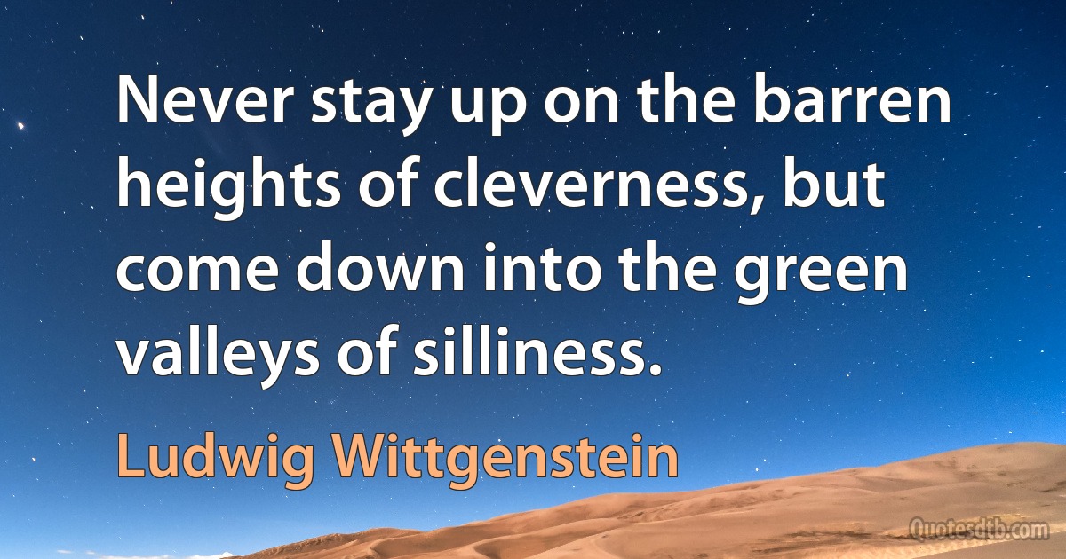 Never stay up on the barren heights of cleverness, but come down into the green valleys of silliness. (Ludwig Wittgenstein)