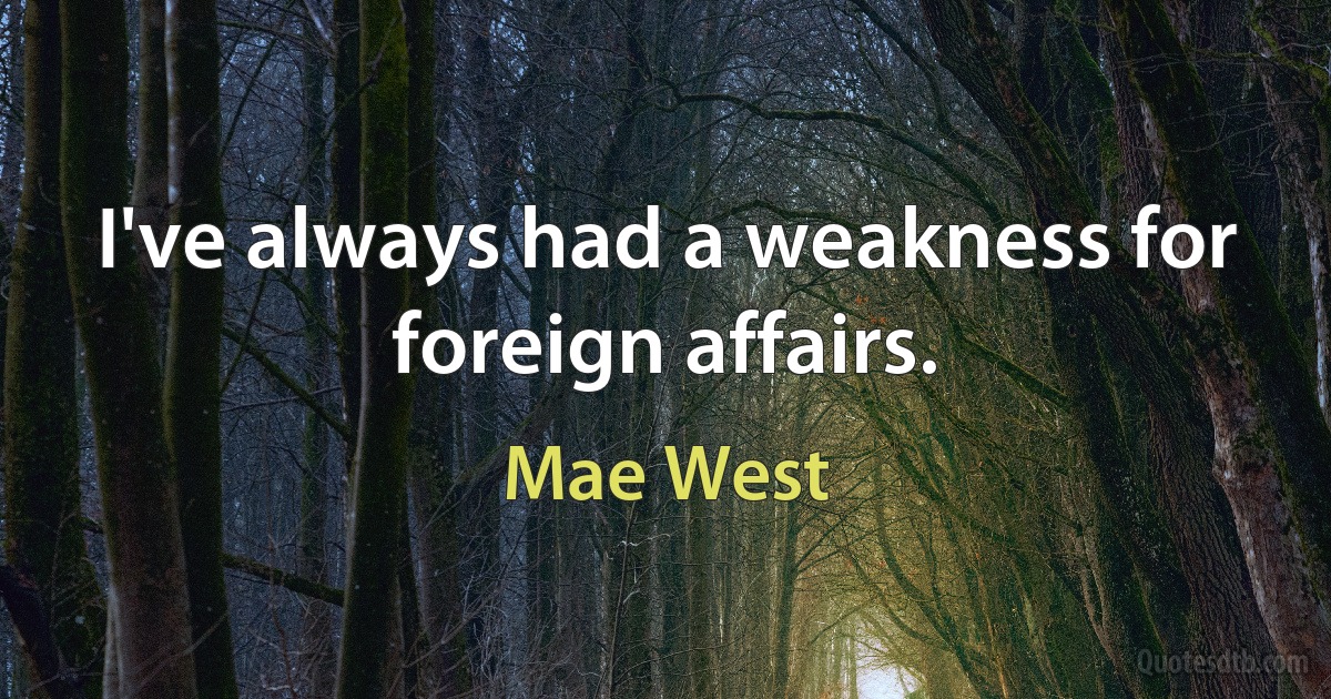 I've always had a weakness for foreign affairs. (Mae West)