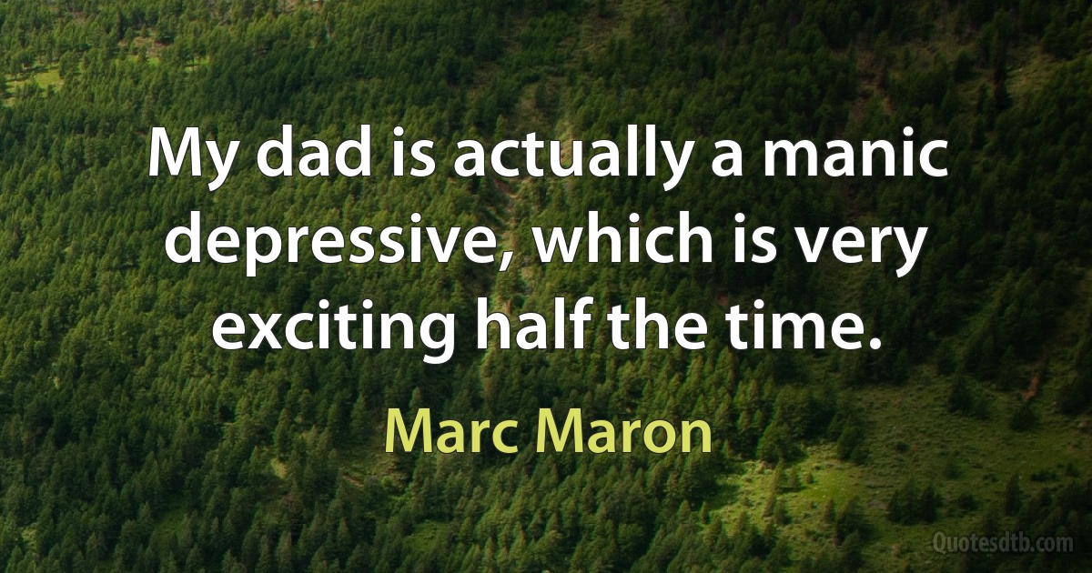 My dad is actually a manic depressive, which is very exciting half the time. (Marc Maron)