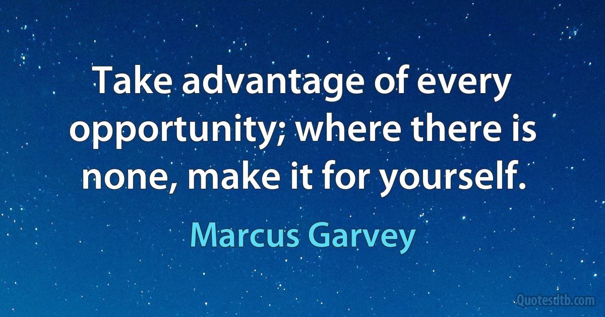 Take advantage of every opportunity; where there is none, make it for yourself. (Marcus Garvey)