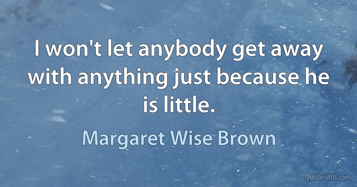 I won't let anybody get away with anything just because he is little. (Margaret Wise Brown)