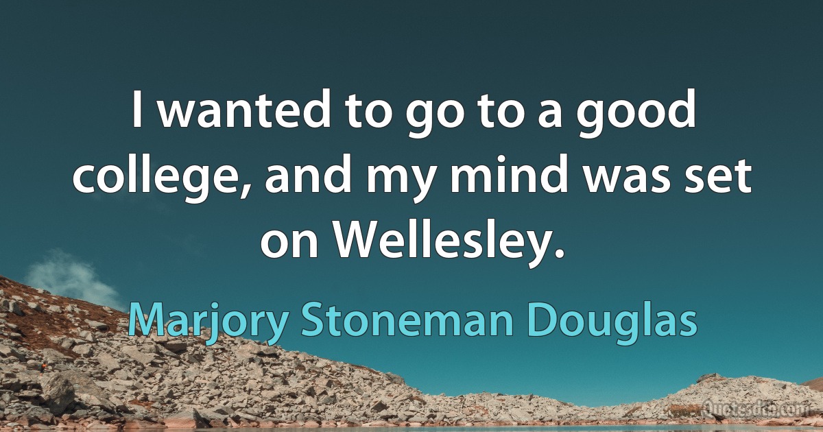 I wanted to go to a good college, and my mind was set on Wellesley. (Marjory Stoneman Douglas)