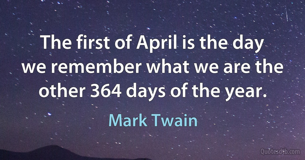 The first of April is the day we remember what we are the other 364 days of the year. (Mark Twain)