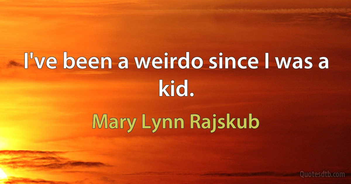 I've been a weirdo since I was a kid. (Mary Lynn Rajskub)