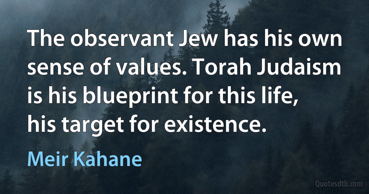 The observant Jew has his own sense of values. Torah Judaism is his blueprint for this life, his target for existence. (Meir Kahane)