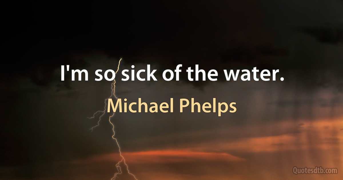 I'm so sick of the water. (Michael Phelps)