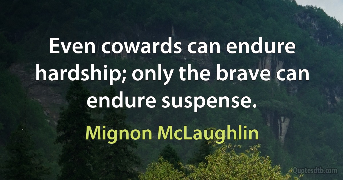 Even cowards can endure hardship; only the brave can endure suspense. (Mignon McLaughlin)