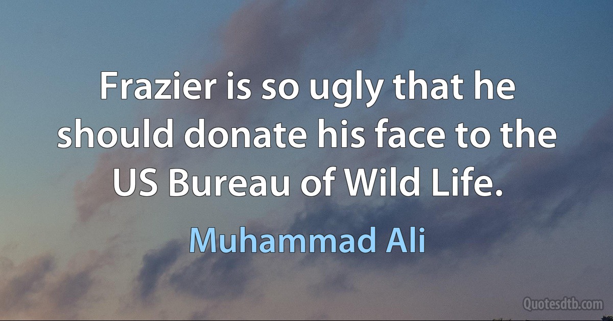 Frazier is so ugly that he should donate his face to the US Bureau of Wild Life. (Muhammad Ali)