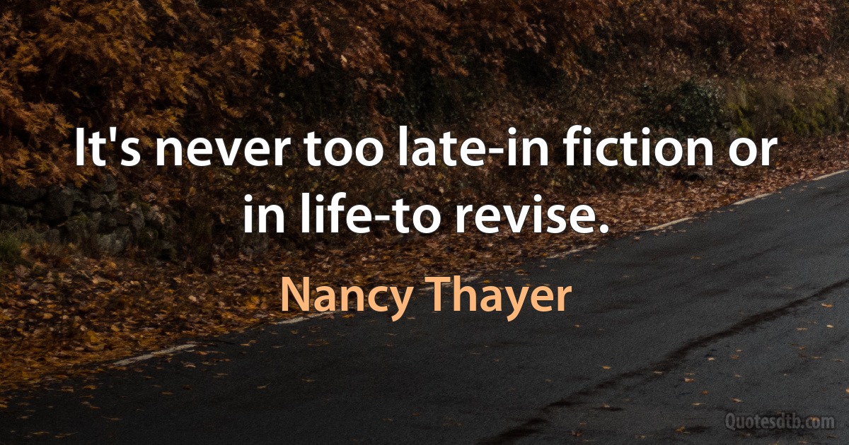 It's never too late-in fiction or in life-to revise. (Nancy Thayer)