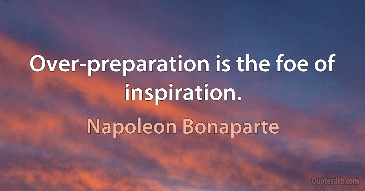 Over-preparation is the foe of inspiration. (Napoleon Bonaparte)