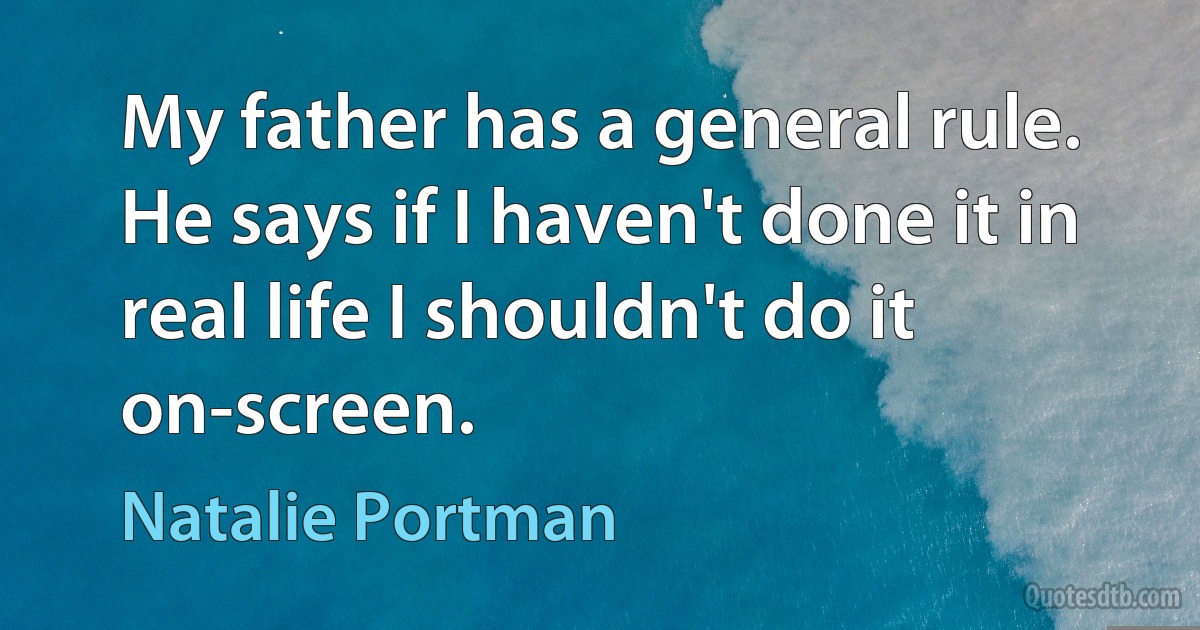 My father has a general rule. He says if I haven't done it in real life I shouldn't do it on-screen. (Natalie Portman)