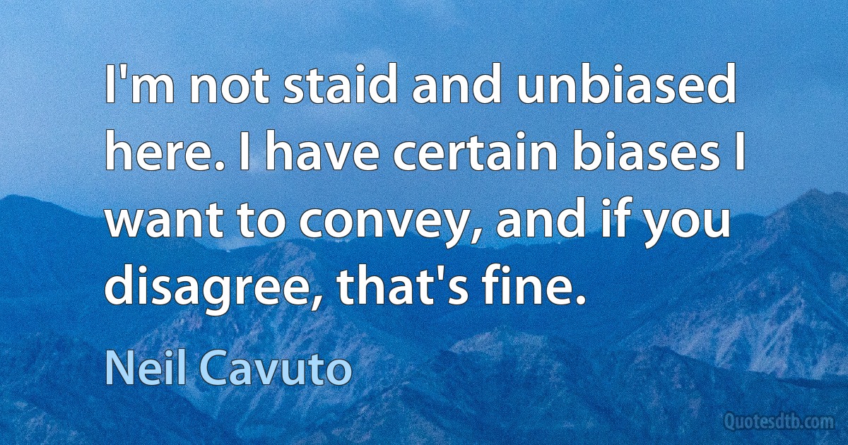 I'm not staid and unbiased here. I have certain biases I want to convey, and if you disagree, that's fine. (Neil Cavuto)