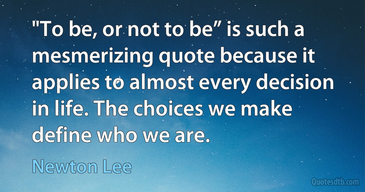 "To be, or not to be” is such a mesmerizing quote because it applies to almost every decision in life. The choices we make define who we are. (Newton Lee)