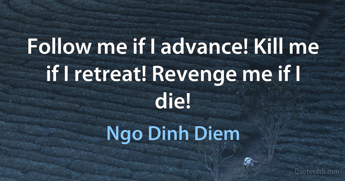 Follow me if I advance! Kill me if I retreat! Revenge me if I die! (Ngo Dinh Diem)