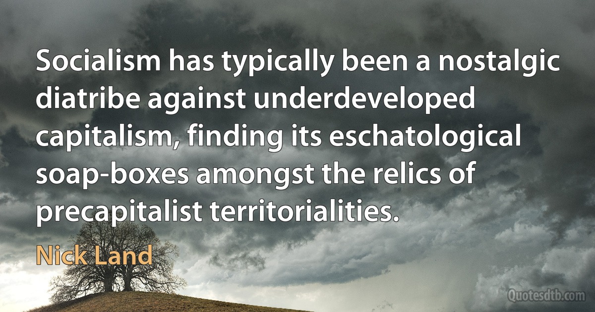 Socialism has typically been a nostalgic diatribe against underdeveloped capitalism, finding its eschatological soap-boxes amongst the relics of precapitalist territorialities. (Nick Land)